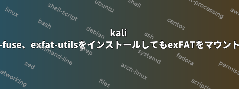 kali linuxにexfat-fuse、exfat-utilsをインストールしてもexFATをマウントできません。