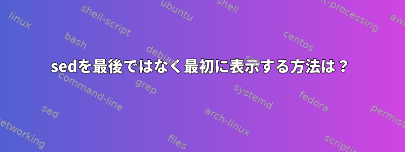 sedを最後ではなく最初に表示する方法は？