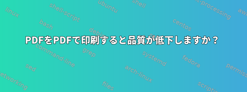 PDFをPDFで印刷すると品質が低下しますか？