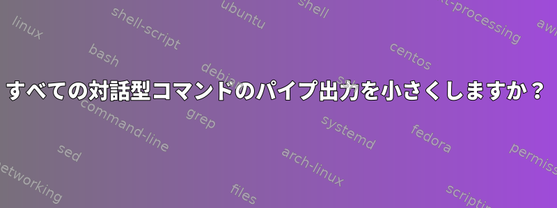 すべての対話型コマンドのパイプ出力を小さくしますか？