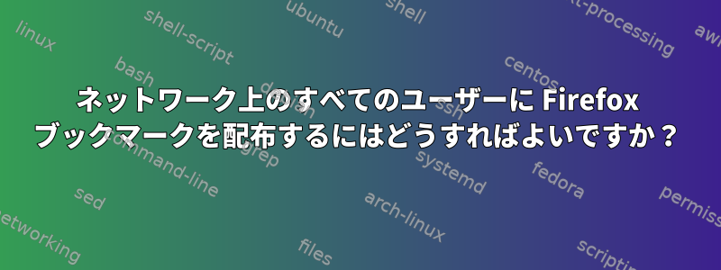 ネットワーク上のすべてのユーザーに Firefox ブックマークを配布するにはどうすればよいですか？