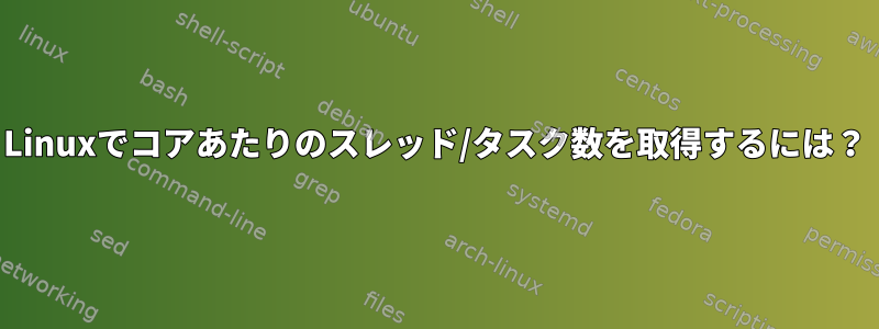 Linuxでコアあたりのスレッド/タスク数を取得するには？