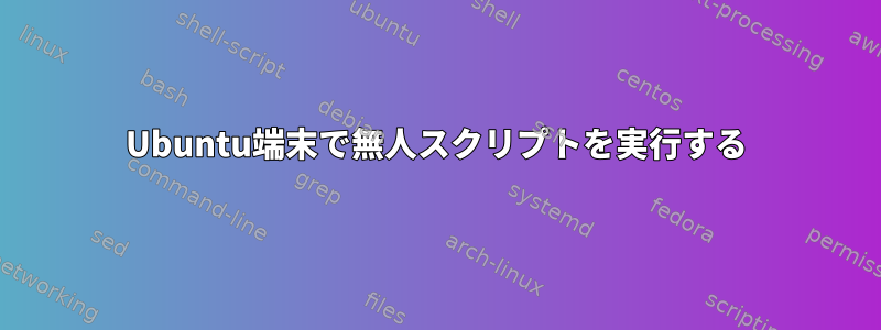 Ubuntu端末で無人スクリプトを実行する