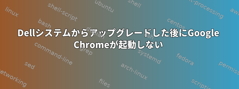 Dellシステムからアップグレードした後にGoogle Chromeが起動しない