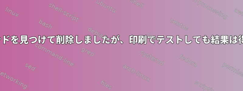 Linuxでコマンドを見つけて削除しましたが、印刷でテストしても結果は得られません。