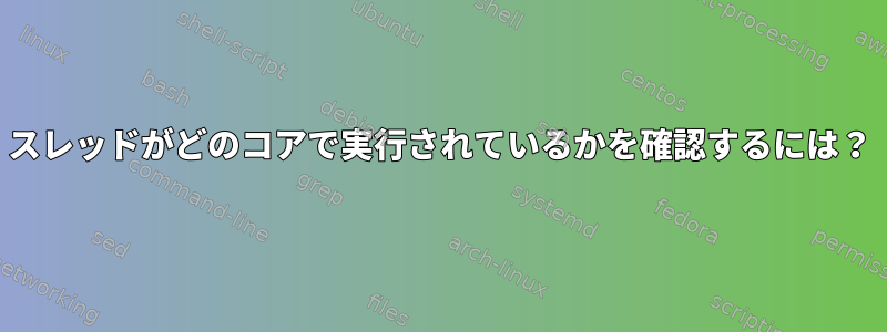 スレッドがどのコアで実行されているかを確認するには？