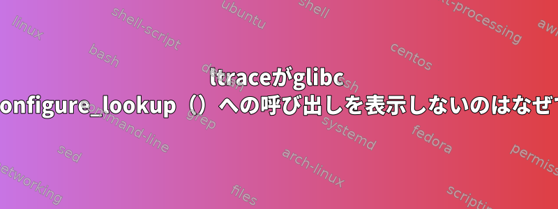 ltraceがglibc __nss_configure_lookup（）への呼び出しを表示しないのはなぜですか？