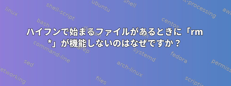 ハイフンで始まるファイルがあるときに「rm *」が機能しないのはなぜですか？