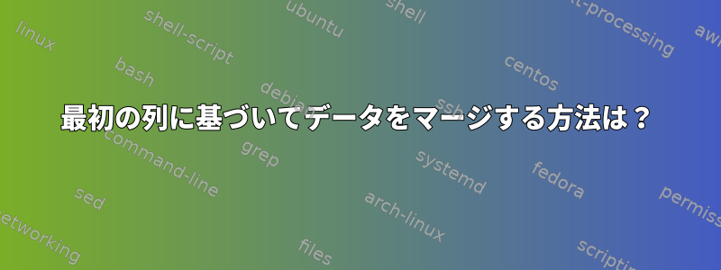 最初の列に基づいてデータをマージする方法は？