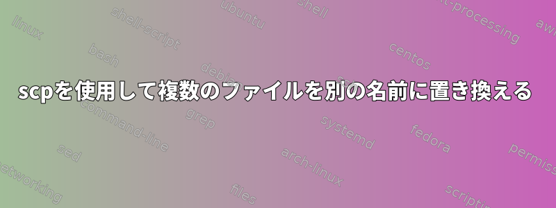 scpを使用して複数のファイルを別の名前に置き換える