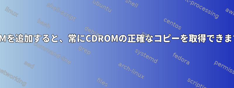 CDROMを追加すると、常にCDROMの正確なコピーを取得できますか？