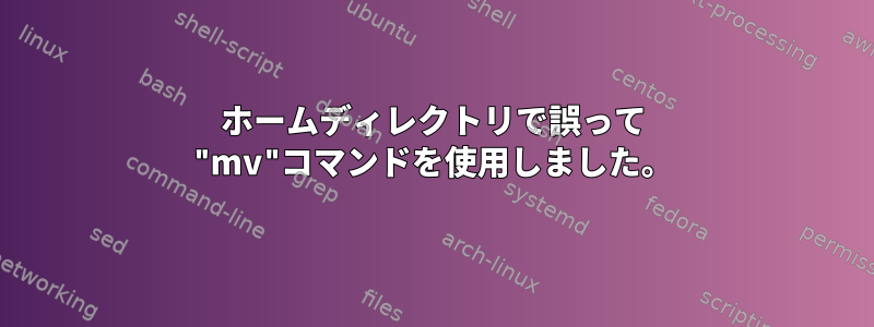 ホームディレクトリで誤って "mv"コマンドを使用しました。