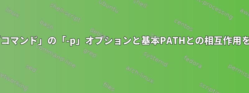 Bashの「コマンド」の「-p」オプションと基本PATHとの相互作用を理解する