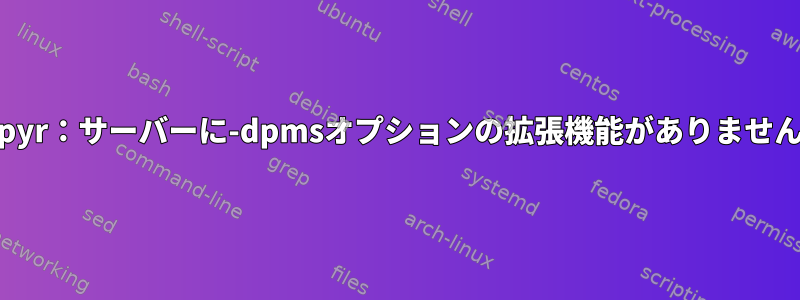 Xepyr：サーバーに-dpmsオプションの拡張機能がありません。