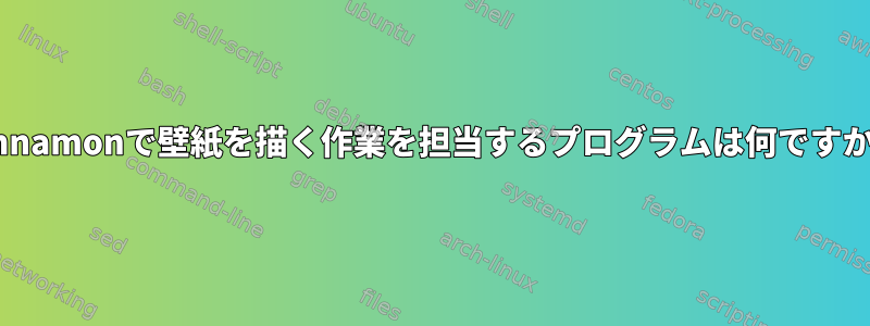 Cinnamonで壁紙を描く作業を担当するプログラムは何ですか？