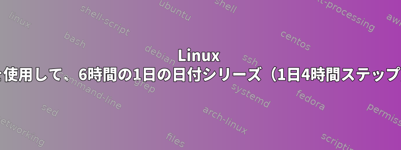 Linux "date"コマンドを使用して、6時間の1日の日付シリーズ（1日4時間ステップ）を構築します。