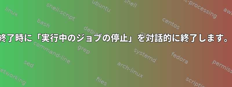 終了時に「実行中のジョブの停止」を対話的に終了します。