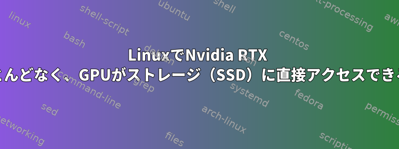 LinuxでNvidia RTX IOを使用して、CPUオーバーヘッドがほとんどなく、GPUがストレージ（SSD）に直接アクセスできるようにするにはどうすればよいですか？