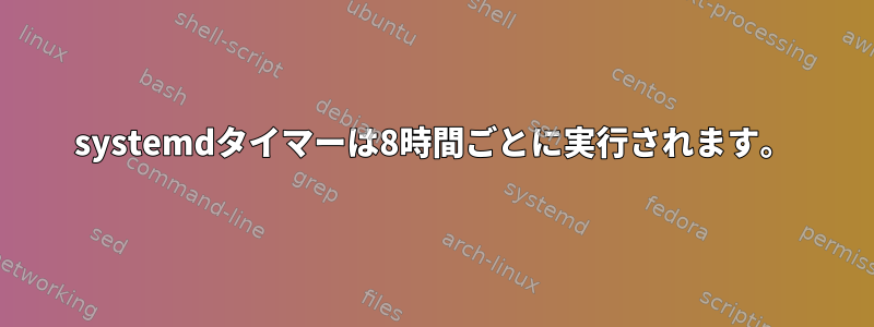 systemdタイマーは8時間ごとに実行されます。