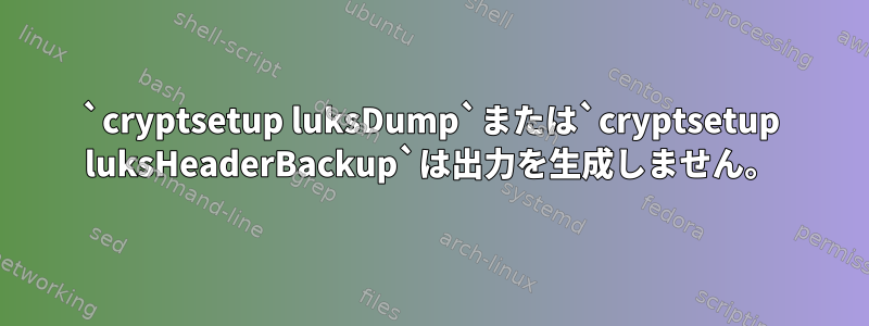 `cryptsetup luksDump`または`cryptsetup luksHeaderBackup`は出力を生成しません。