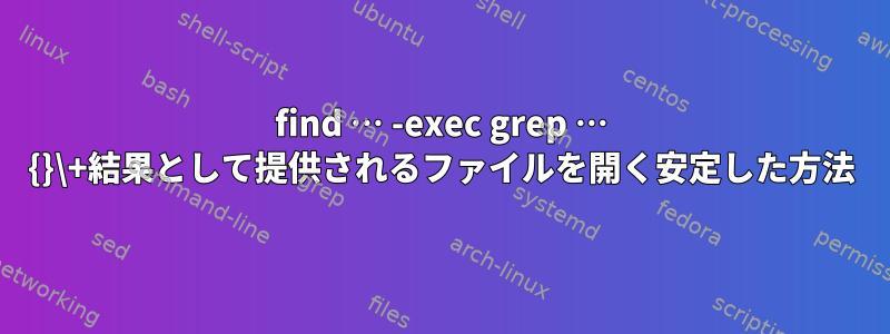 find … -exec grep … {}\+結果として提供されるファイルを開く安定した方法