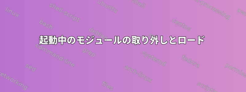 起動中のモジュールの取り外しとロード