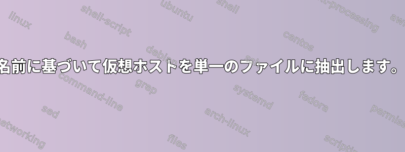 名前に基づいて仮想ホストを単一のファイルに抽出します。