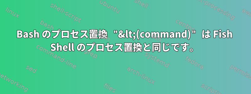 Bash のプロセス置換 "&lt;(command)" は Fish Shell のプロセス置換と同じです。