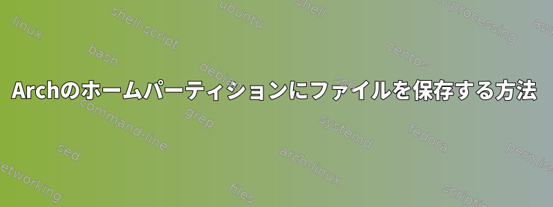 Archのホームパーティションにファイルを保存する方法