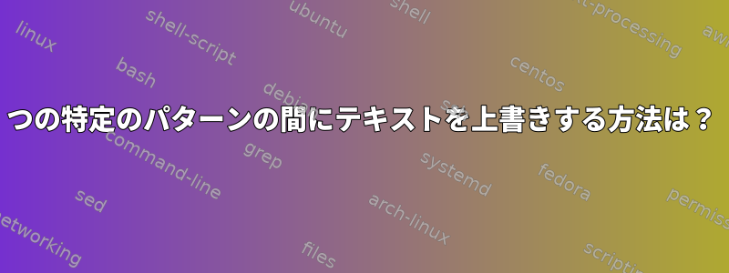 2つの特定のパターンの間にテキストを上書きする方法は？