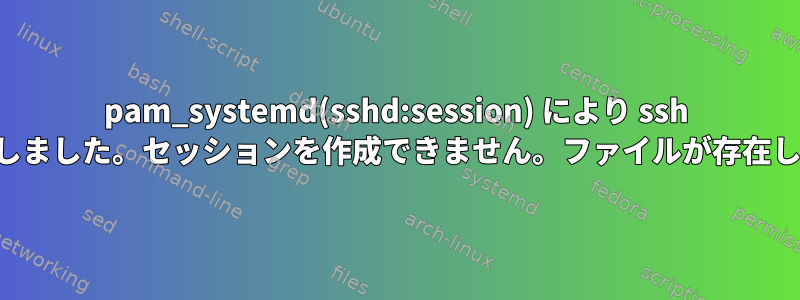 pam_systemd(sshd:session) により ssh が失敗しました。セッションを作成できません。ファイルが存在します。