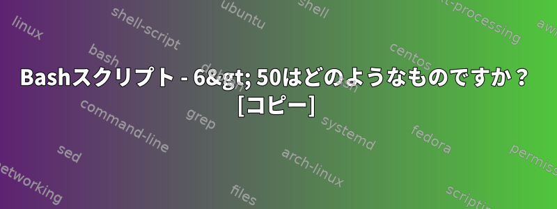 Bashスクリプト - 6&gt; 50はどのようなものですか？ [コピー]