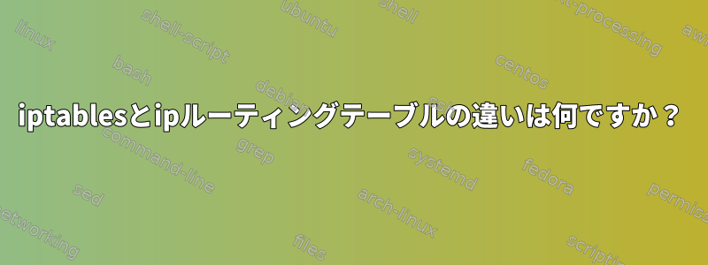 iptablesとipルーティングテーブルの違いは何ですか？