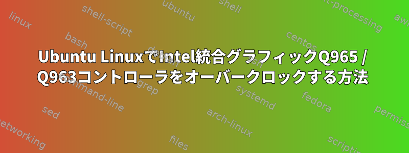 Ubuntu LinuxでIntel統合グラフィックQ965 / Q963コントローラをオーバークロックする方法