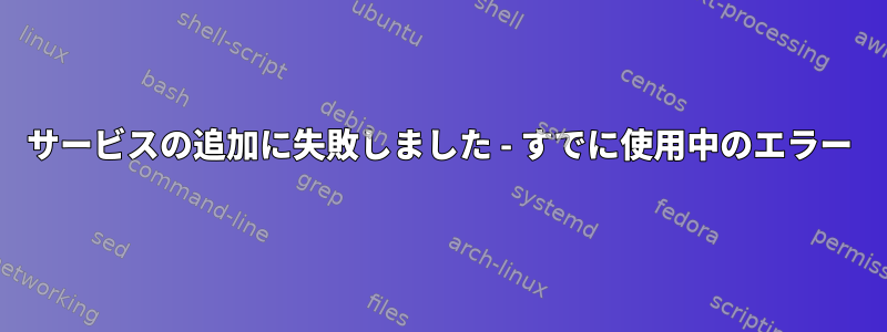 サービスの追加に失敗しました - すでに使用中のエラー