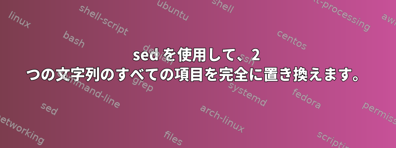 sed を使用して、2 つの文字列のすべての項目を完全に置き換えます。