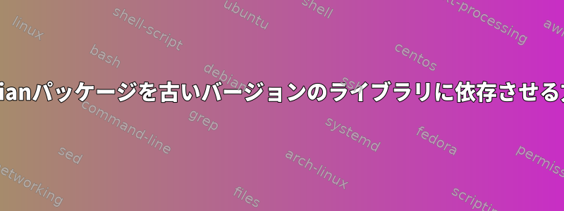 Debianパッケージを古いバージョンのライブラリに依存させる方法