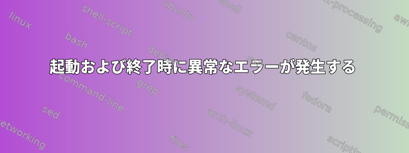 起動および終了時に異常なエラーが発生する