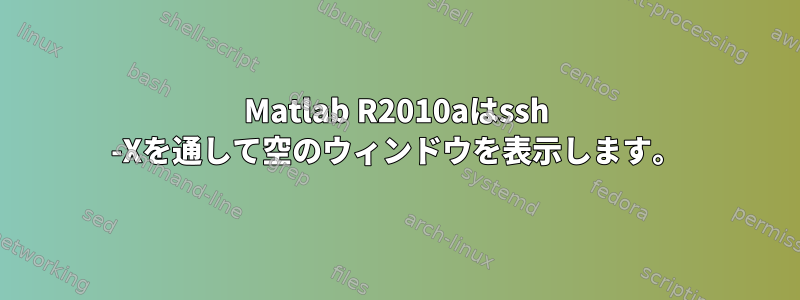 Matlab R2010aはssh -Xを通して空のウィンドウを表示します。