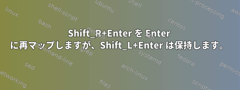 Shift_R+Enter を Enter に再マップしますが、Shift_L+Enter は保持します。