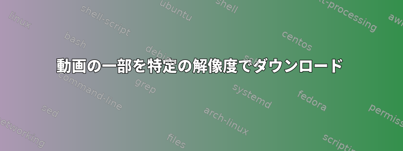 動画の一部を特定の解像度でダウンロード