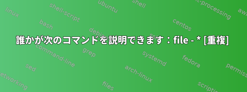 誰かが次のコマンドを説明できます：file - * [重複]