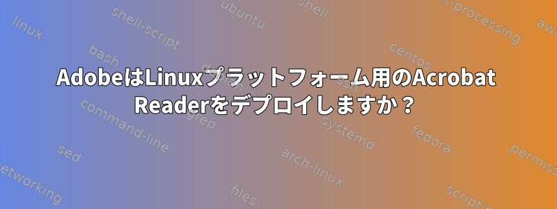 AdobeはLinuxプラットフォーム用のAcrobat Readerをデプロイしますか？