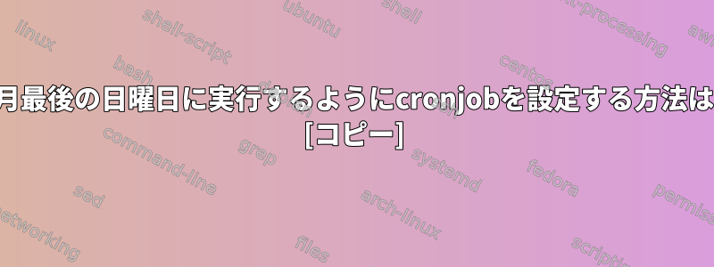 毎月最後の日曜日に実行するようにcronjobを設定する方法は？ [コピー]