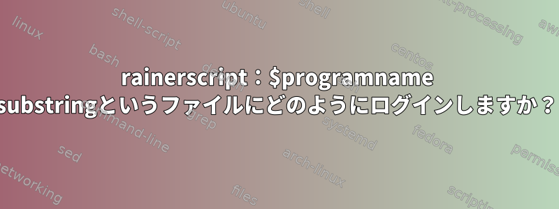 rainerscript：$programname substringというファイルにどのようにログインしますか？