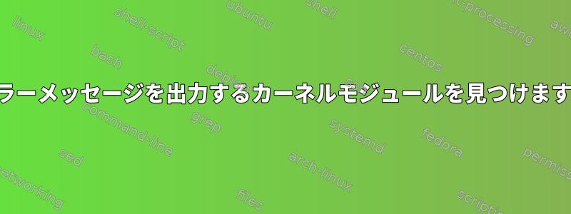 エラーメッセージを出力するカーネルモジュールを見つけます。