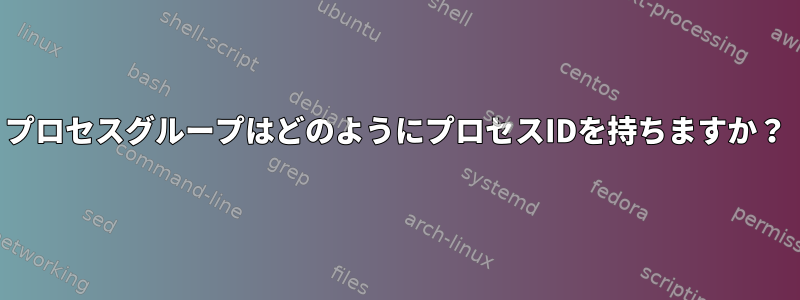 プロセスグループはどのようにプロセスIDを持ちますか？