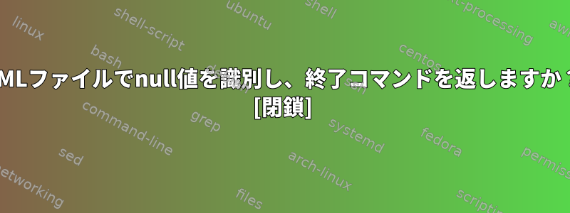 XMLファイルでnull値を識別し、終了コマンドを返しますか？ [閉鎖]