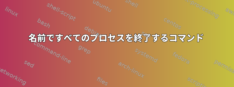 名前ですべてのプロセスを終了するコマンド