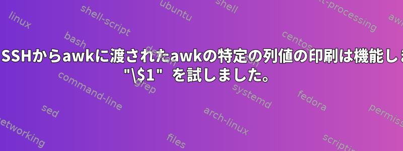 リモートSSHからawkに渡されたawkの特定の列値の印刷は機能しません。 "\$1" を試しました。